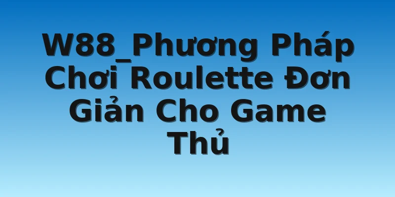W88_Phương Pháp Chơi Roulette Đơn Giản Cho Game Thủ