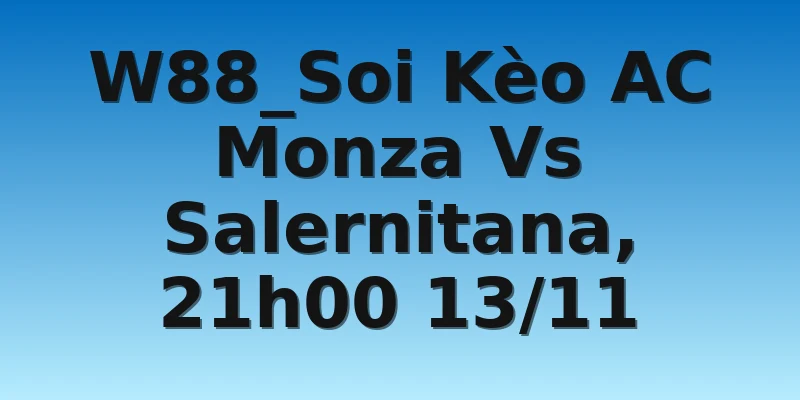 W88_Soi Kèo AC Monza Vs Salernitana, 21h00 13/11