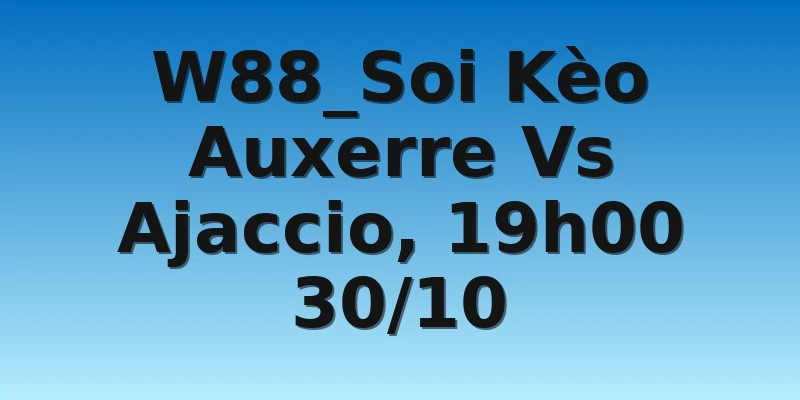 W88_Soi Kèo Auxerre Vs Ajaccio, 19h00 30/10