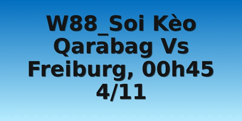 W88_Soi Kèo Qarabag Vs Freiburg, 00h45 4/11