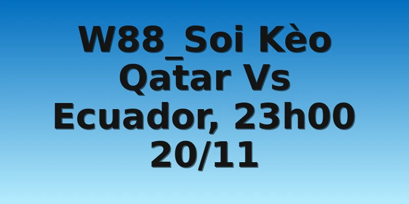W88_Soi Kèo Qatar Vs Ecuador, 23h00 20/11