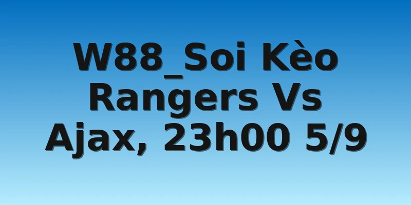 W88_Soi Kèo Rangers Vs Ajax, 23h00 5/9