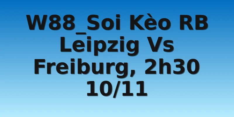 W88_Soi Kèo RB Leipzig Vs Freiburg, 2h30 10/11