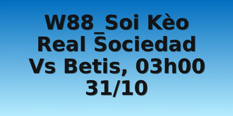 W88_Soi Kèo Real Sociedad Vs Betis, 03h00 31/10