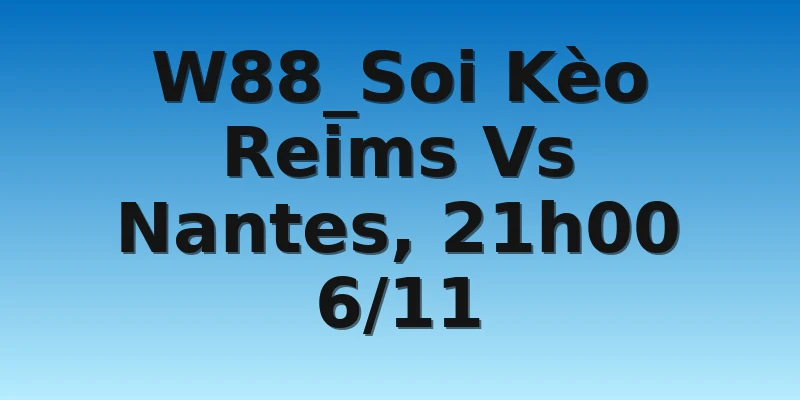 W88_Soi Kèo Reims Vs Nantes, 21h00 6/11