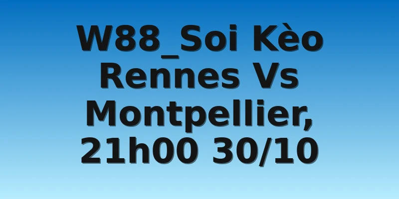 W88_Soi Kèo Rennes Vs Montpellier, 21h00 30/10