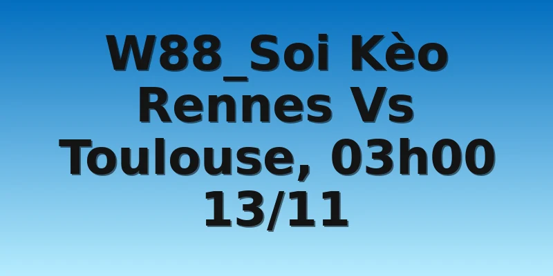 W88_Soi Kèo Rennes Vs Toulouse, 03h00 13/11