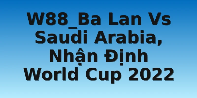 W88_Ba Lan Vs Saudi Arabia, Nhận Định World Cup 2022