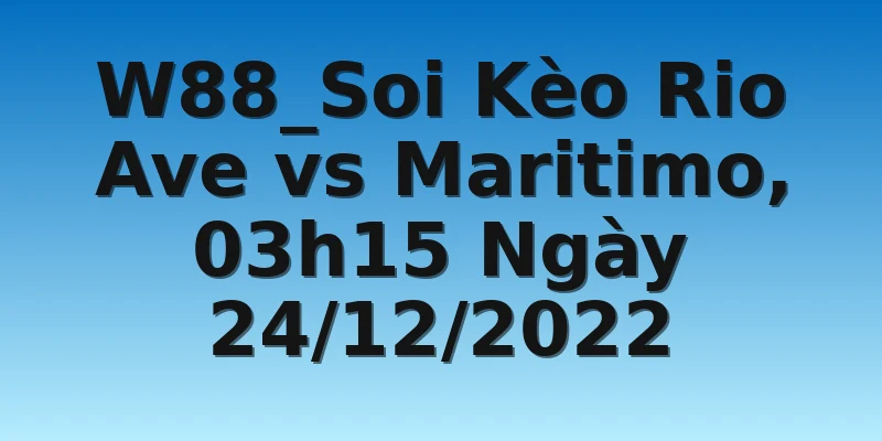 W88_Soi Kèo Rio Ave vs Maritimo, 03h15 Ngày 24/12/2022