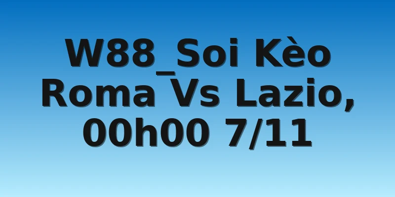 W88_Soi Kèo Roma Vs Lazio, 00h00 7/11