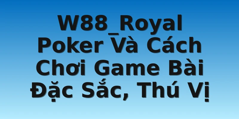 W88_Royal Poker Và Cách Chơi Game Bài Đặc Sắc, Thú Vị