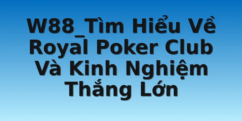 W88_Tìm Hiểu Về Royal Poker Club Và Kinh Nghiệm Thắng Lớn