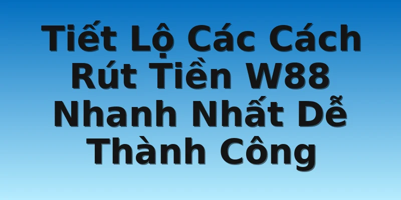Tiết Lộ Các Cách Rút Tiền W88 Nhanh Nhất Dễ Thành Công