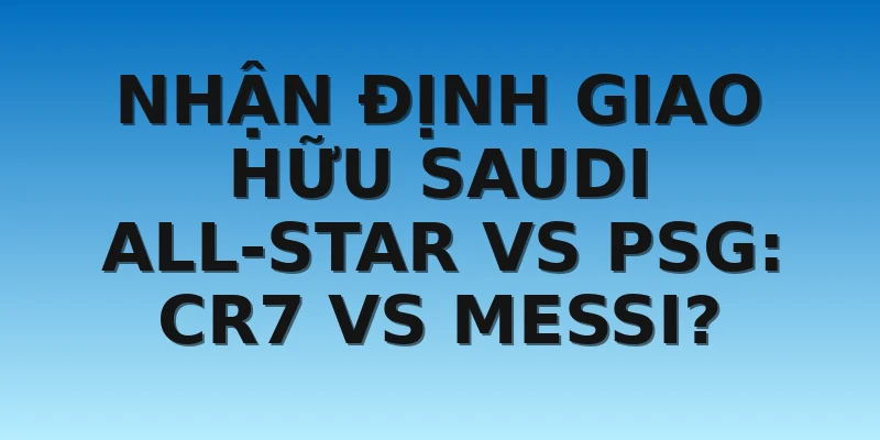 NHẬN ĐỊNH GIAO HỮU SAUDI ALL-STAR VS PSG: CR7 VS MESSI?