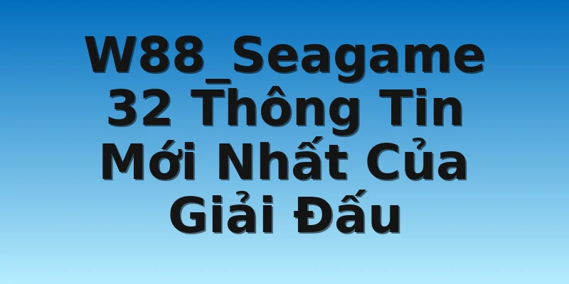 W88_Seagame 32 Thông Tin Mới Nhất Của Giải Đấu