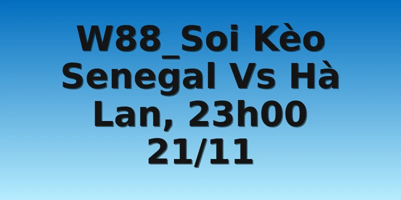 W88_Soi Kèo Senegal Vs Hà Lan, 23h00 21/11
