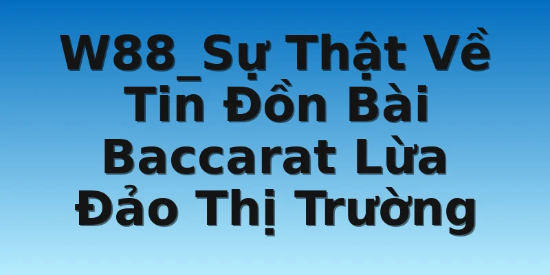 W88_Sự Thật Về Tin Đồn Bài Baccarat Lừa Đảo Thị Trường