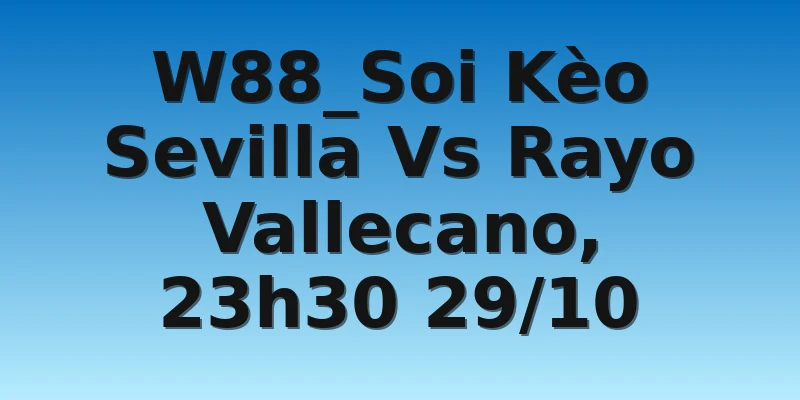 W88_Soi Kèo Sevilla Vs Rayo Vallecano, 23h30 29/10