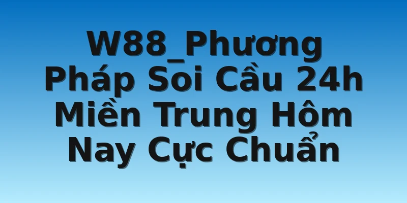 W88_Phương Pháp Soi Cầu 24h Miền Trung Hôm Nay Cực Chuẩn