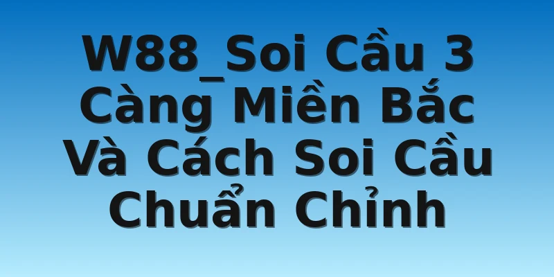 W88_Soi Cầu 3 Càng Miền Bắc Và Cách Soi Cầu Chuẩn Chỉnh