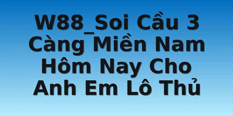 W88_Soi Cầu 3 Càng Miền Nam Hôm Nay Cho Anh Em Lô Thủ