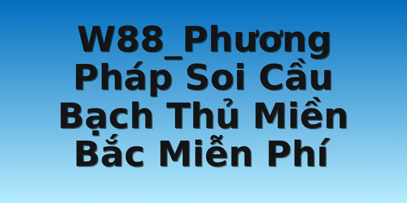W88_Phương Pháp Soi Cầu Bạch Thủ Miền Bắc Miễn Phí