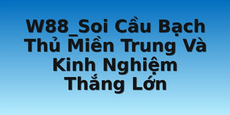 W88_Soi Cầu Bạch Thủ Miền Trung Và Kinh Nghiệm Thắng Lớn