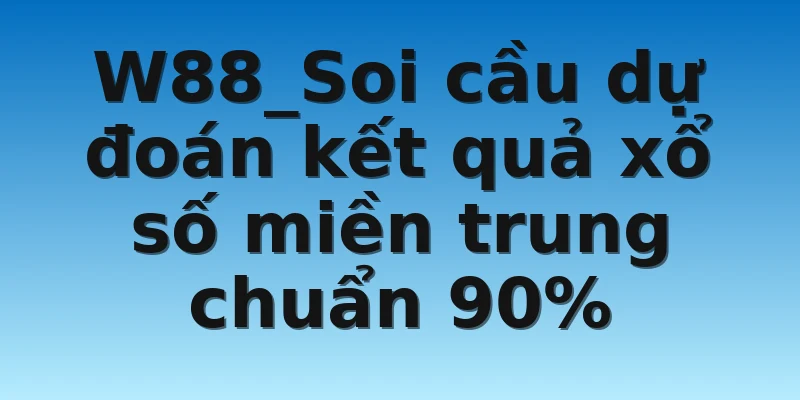 W88_Soi cầu dự đoán kết quả xổ số miền trung chuẩn 90%