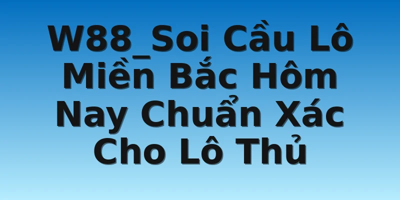 W88_Soi Cầu Lô Miền Bắc Hôm Nay Chuẩn Xác Cho Lô Thủ