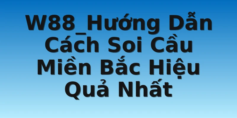 W88_Hướng Dẫn Cách Soi Cầu Miền Bắc Hiệu Quả Nhất