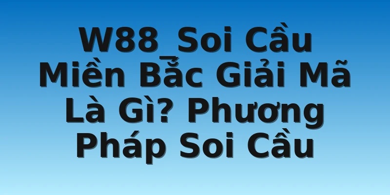 W88_Soi Cầu Miền Bắc Giải Mã Là Gì? Phương Pháp Soi Cầu