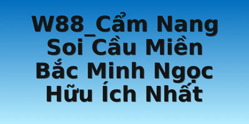 W88_Cẩm Nang Soi Cầu Miền Bắc Minh Ngọc Hữu Ích Nhất
