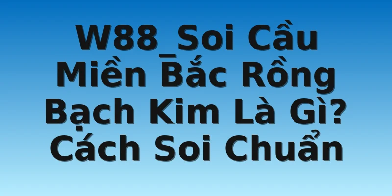 W88_Soi Cầu Miền Bắc Rồng Bạch Kim Là Gì? Cách Soi Chuẩn