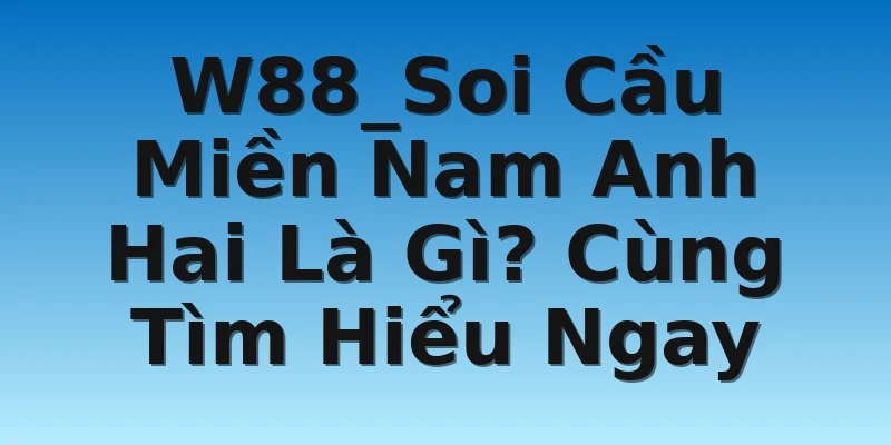 W88_Soi Cầu Miền Nam Anh Hai Là Gì? Cùng Tìm Hiểu Ngay