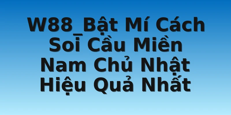 W88_Bật Mí Cách Soi Cầu Miền Nam Chủ Nhật Hiệu Quả Nhất