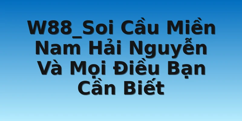 W88_Soi Cầu Miền Nam Hải Nguyễn Và Mọi Điều Bạn Cần Biết