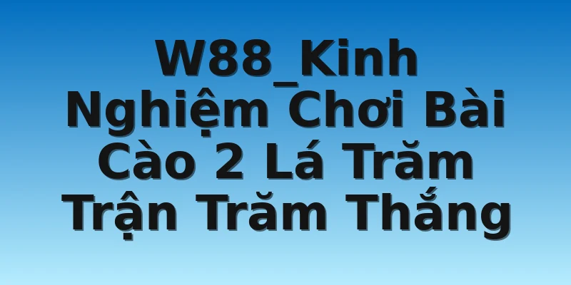 W88_Kinh Nghiệm Chơi Bài Cào 2 Lá Trăm Trận Trăm Thắng