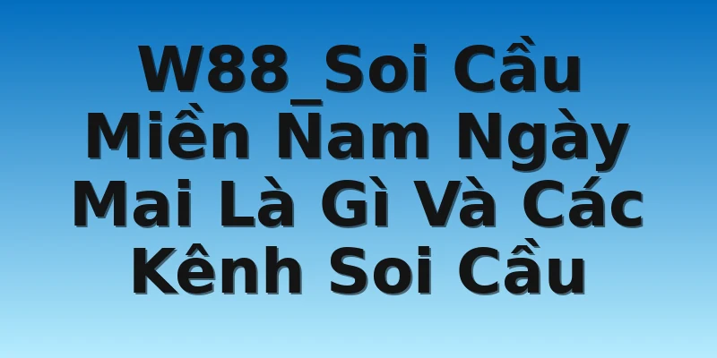 W88_Soi Cầu Miền Nam Ngày Mai Là Gì Và Các Kênh Soi Cầu