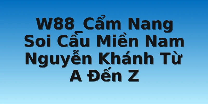 W88_Cẩm Nang Soi Cầu Miền Nam Nguyễn Khánh Từ A Đến Z
