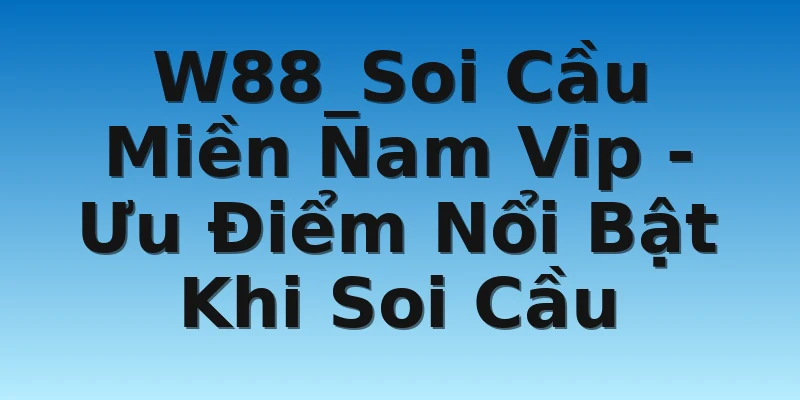 W88_Soi Cầu Miền Nam Vip - Ưu Điểm Nổi Bật Khi Soi Cầu