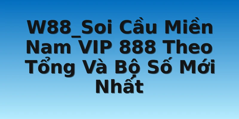 W88_Soi Cầu Miền Nam VIP 888 Theo Tổng Và Bộ Số Mới Nhất
