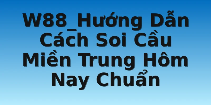 W88_Hướng Dẫn Cách Soi Cầu Miền Trung Hôm Nay Chuẩn