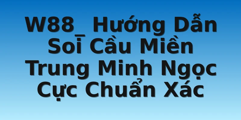W88_ Hướng Dẫn Soi Cầu Miền Trung Minh Ngọc Cực Chuẩn Xác
