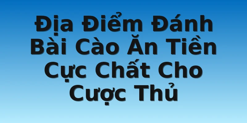 Địa Điểm Đánh Bài Cào Ăn Tiền Cực Chất Cho Cược Thủ