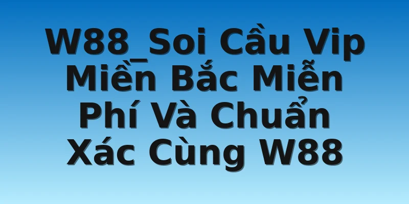 W88_Soi Cầu Vip Miền Bắc Miễn Phí Và Chuẩn Xác Cùng W88