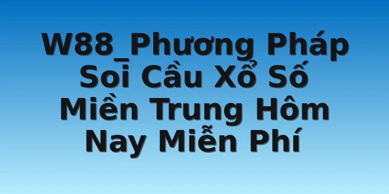 W88_Phương Pháp Soi Cầu Xổ Số Miền Trung Hôm Nay Miễn Phí