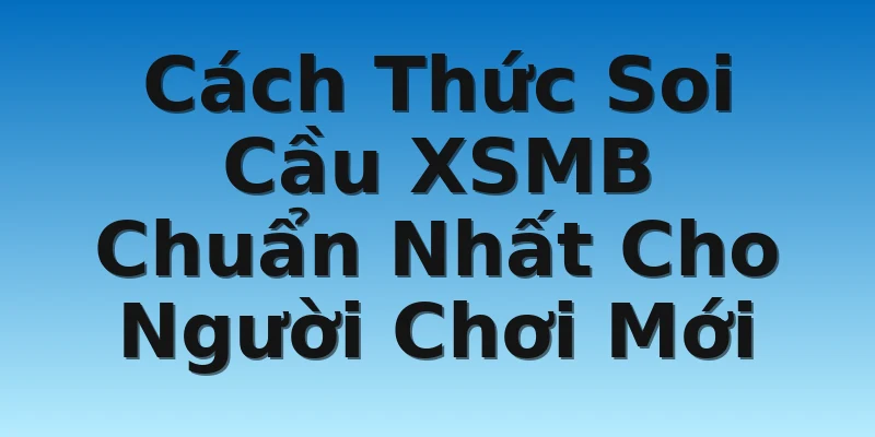 Cách Thức Soi Cầu XSMB Chuẩn Nhất Cho Người Chơi Mới