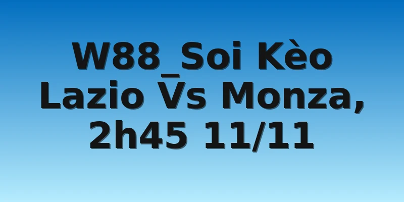 W88_Soi Kèo Lazio Vs Monza, 2h45 11/11