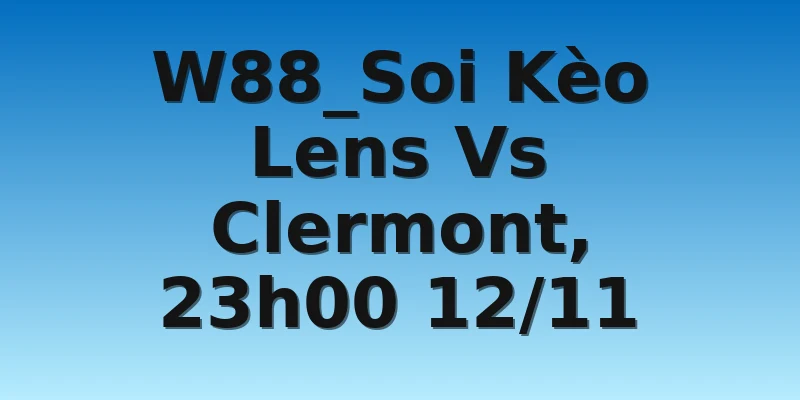 W88_Soi Kèo Lens Vs Clermont, 23h00 12/11