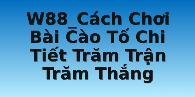 W88_Cách Chơi Bài Cào Tố Chi Tiết Trăm Trận Trăm Thắng